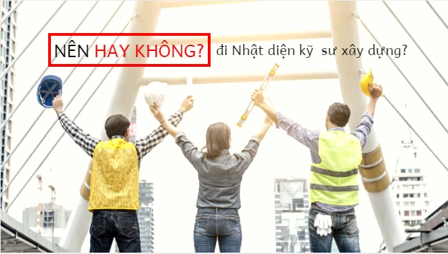 Kỹ sư xây dựng có nên đi Nhật không?